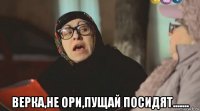  верка,не ори,пущай посидят.......