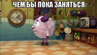 чем бы пока заняться 