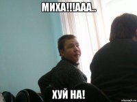 миха!!!ааа.. хуй на!
