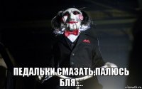  педальки смазать,палюсь бля....