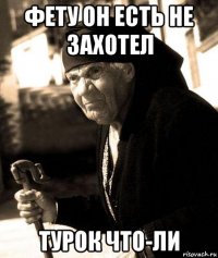 фету он есть не захотел турок что-ли