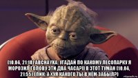  [10.04, 21:18] abchayka: угадай по какому лесопарку я морозил голову эти два часа?)) в этот туман [10.04, 21:55] епик: а хуя какого ты в нём забыл?)