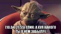  [10.04, 21:55] епик: а хуя какого ты в нём забыл?)