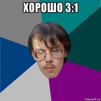 хорошо 3:1 