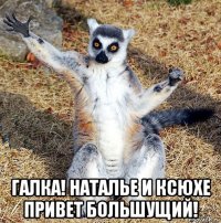  галка! наталье и ксюхе привет большущий!