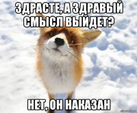 здрасте, а здравый смысл выйдет? нет, он наказан
