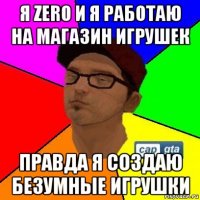 я zero и я работаю на магазин игрушек правда я создаю безумные игрушки