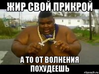 жир свой прикрой а то от волнения похудеешь