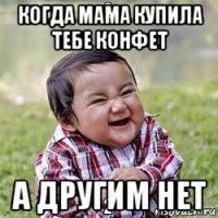 когда мама купила тебе конфет а другим нет