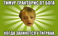тимур тракторис от бога когда закинется у тиграна