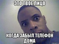 это твое лицо когда забыл телефон дома