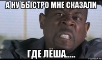 а ну быстро мне сказали где лёша.....