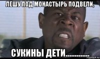 лёшу под монастырь подвели, сукины дети.............