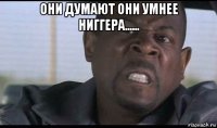они думают они умнее ниггера...... 