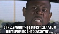  они думают,что могут делать с ниггером всё что захотят.......