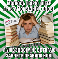 молюсь і вірю. вітер грає у мої бідній голові. я уже зовсім не встигаю завчити правила нові