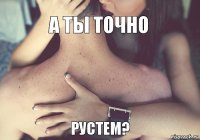 А ты точно Рустем?