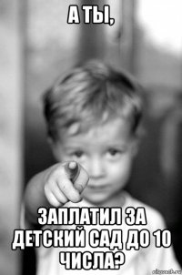 а ты, заплатил за детский сад до 10 числа?