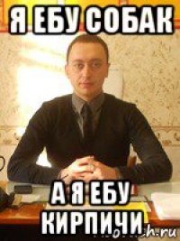 я ебу собак а я ебу кирпичи