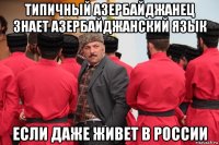 типичный азербайджанец знает азербайджанский язык если даже живет в россии