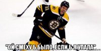  "ой смеху б было, если б я упала"