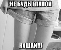 не будь глупой кушай!!!