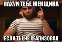 нахуй тебе женщина если ты не реализован