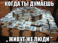 когда ты думаешь ,, живут же люди ''