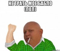 не трать мое бабло (пол) 