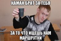 каман брат за тебя за то что ищешь нам маршрутки