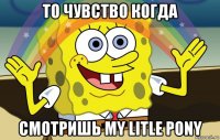 то чувство когда смотришь my litle pony