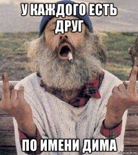 у каждого есть друг по имени дима