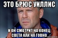 это брюс уиллис и он смотрит на конец света как на говно