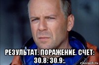  результат: поражение. счет: 30.8: 30.9:.