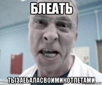 блеать тызаебаласвоимикотлетами