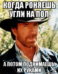 когда роняешь угли на пол а потом поднимаешь их руками
