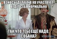 взносы делает, в кв участвует, ведет себя нормально так что тебе ещё надо, собака?