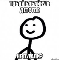 тобой бабайку в детстве не пугали?