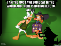 i am the most awesome cat in the world and there is noting here to argue 