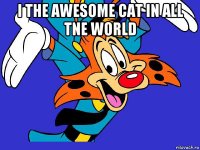 i the awesome cat in all tne world 