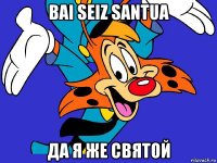 bai seiz santua да я же святой