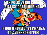 men polis ve bir burada rjat ise ogreu dubincoi я коп и нечего тут ржать,а то дубинкой огрею