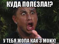 куда полезла!? у тебя жопа как 3 моих!