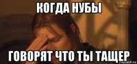 когда нубы говорят что ты тащер