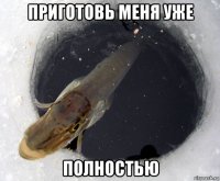 приготовь меня уже полностью