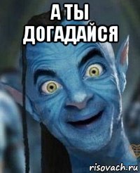 а ты догадайся 