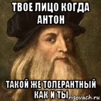 твое лицо когда антон такой же толерантный как и ты