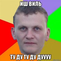 иш виль ту ду ту ду дуууу