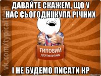 давайте скажем, що у нас сьогодні купа річних і не будемо писати кр