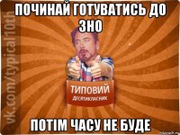 починай готуватись до зно потім часу не буде